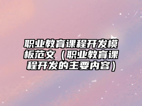 職業(yè)教育課程開發(fā)模板范文（職業(yè)教育課程開發(fā)的主要內(nèi)容）