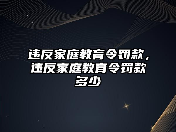 違反家庭教育令罰款，違反家庭教育令罰款多少