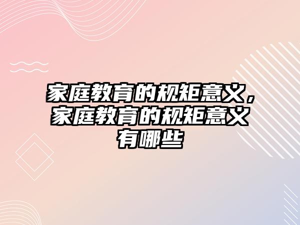 家庭教育的規(guī)矩意義，家庭教育的規(guī)矩意義有哪些