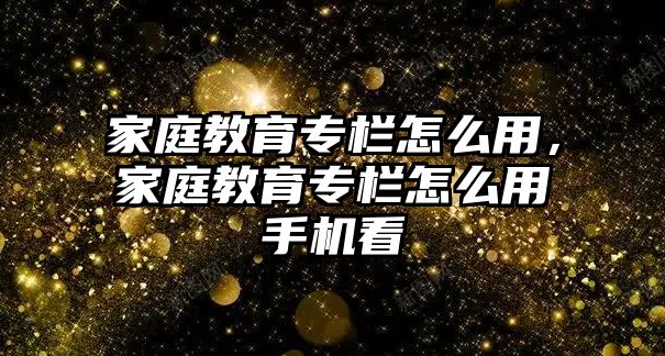 家庭教育專欄怎么用，家庭教育專欄怎么用手機(jī)看