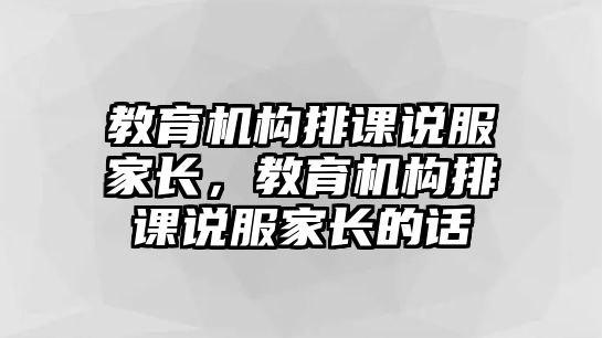 教育機構(gòu)排課說服家長，教育機構(gòu)排課說服家長的話