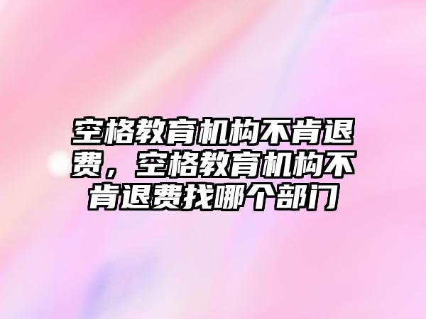 空格教育機構(gòu)不肯退費，空格教育機構(gòu)不肯退費找哪個部門