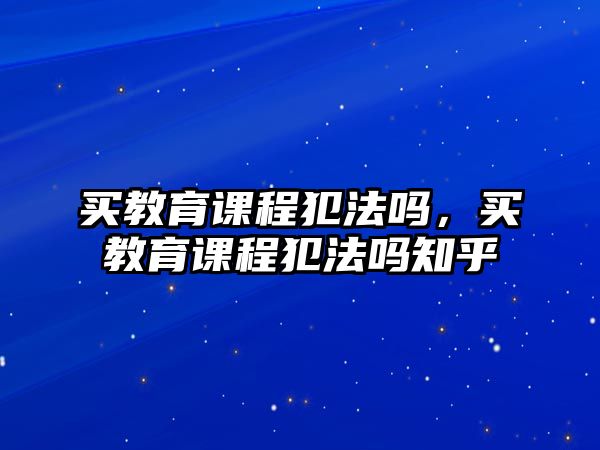 買教育課程犯法嗎，買教育課程犯法嗎知乎