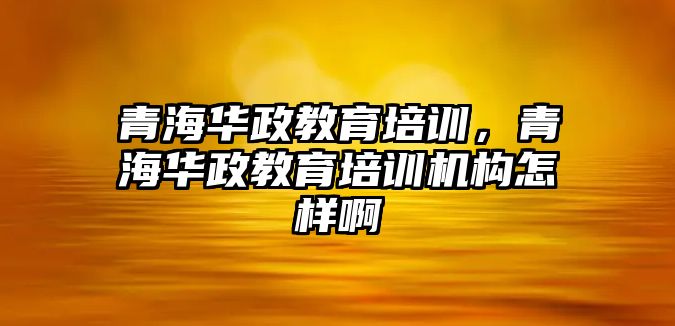 青海華政教育培訓(xùn)，青海華政教育培訓(xùn)機(jī)構(gòu)怎樣啊