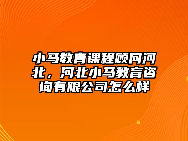 小馬教育課程顧問河北，河北小馬教育咨詢有限公司怎么樣