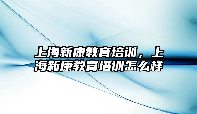 上海新康教育培訓(xùn)，上海新康教育培訓(xùn)怎么樣