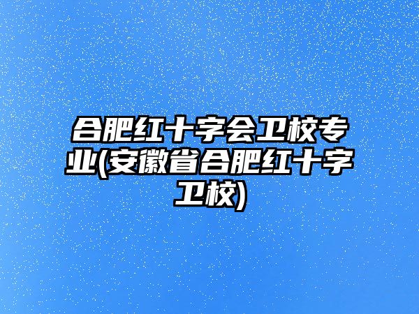 合肥紅十字會(huì)衛(wèi)校專業(yè)(安徽省合肥紅十字衛(wèi)校)