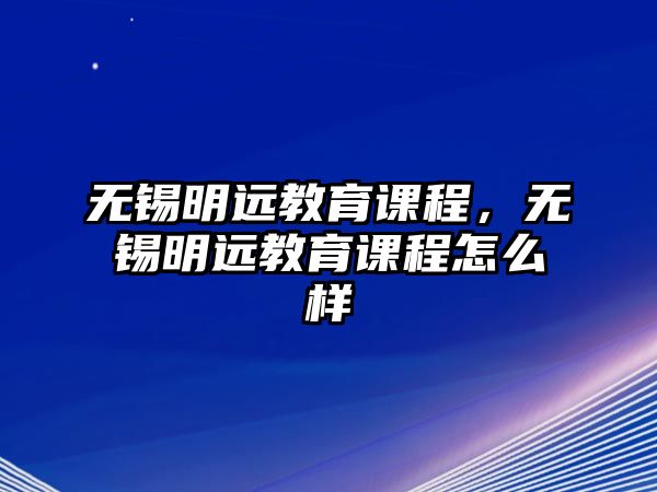 無錫明遠教育課程，無錫明遠教育課程怎么樣