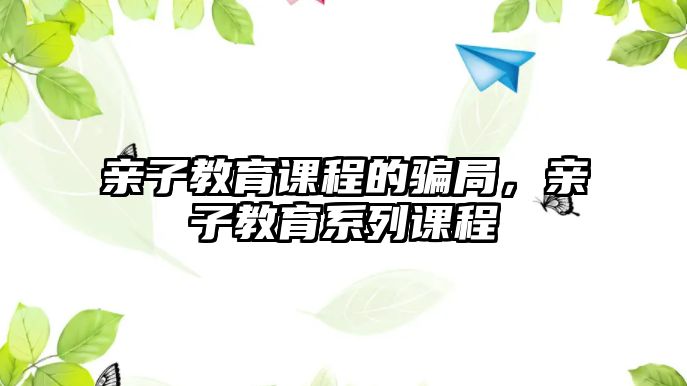 親子教育課程的騙局，親子教育系列課程