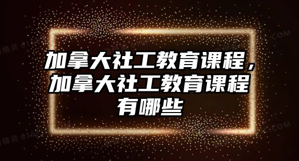 加拿大社工教育課程，加拿大社工教育課程有哪些