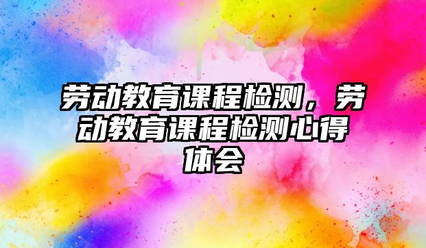 勞動教育課程檢測，勞動教育課程檢測心得體會