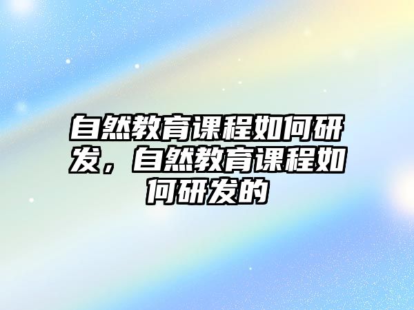 自然教育課程如何研發(fā)，自然教育課程如何研發(fā)的