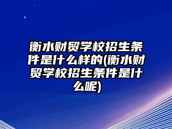 衡水財(cái)貿(mào)學(xué)校招生條件是什么樣的(衡水財(cái)貿(mào)學(xué)校招生條件是什么呢)