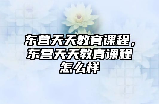 東營天天教育課程，東營天天教育課程怎么樣