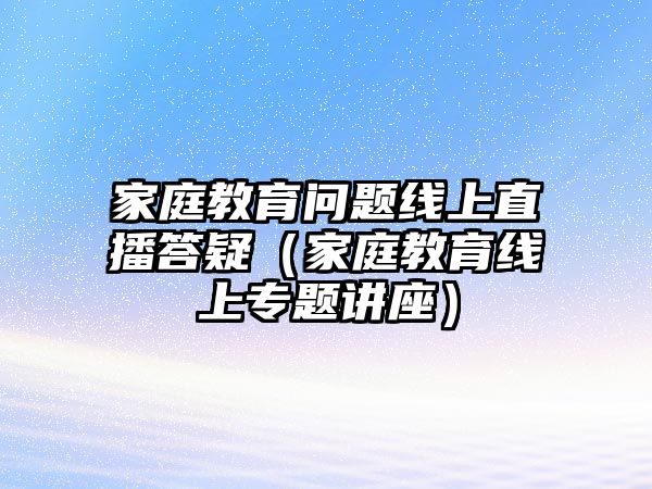 家庭教育問(wèn)題線上直播答疑（家庭教育線上專題講座）