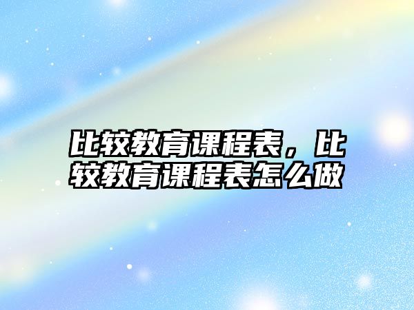 比較教育課程表，比較教育課程表怎么做