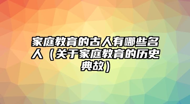 家庭教育的古人有哪些名人（關(guān)于家庭教育的歷史典故）