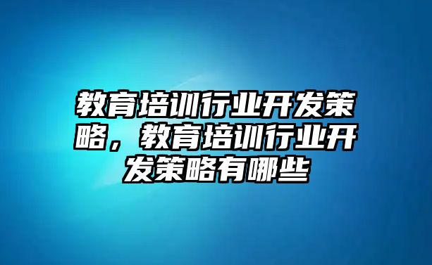 教育培訓(xùn)行業(yè)開(kāi)發(fā)策略，教育培訓(xùn)行業(yè)開(kāi)發(fā)策略有哪些