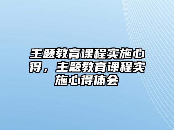 主題教育課程實(shí)施心得，主題教育課程實(shí)施心得體會(huì)