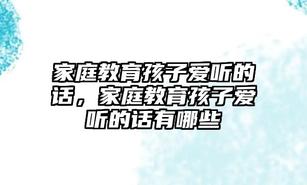 家庭教育孩子愛聽的話，家庭教育孩子愛聽的話有哪些