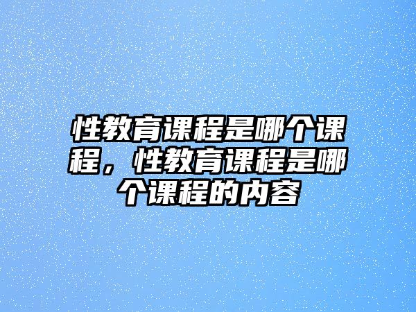 性教育課程是哪個課程，性教育課程是哪個課程的內(nèi)容