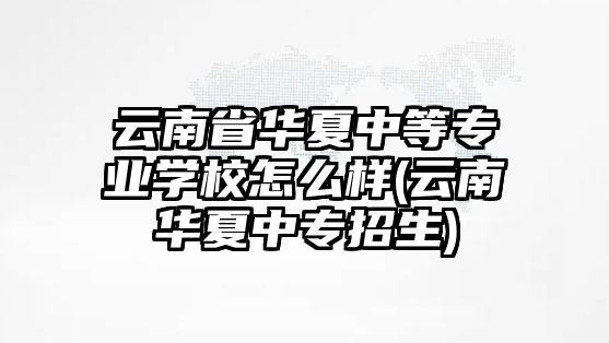 云南省華夏中等專業(yè)學(xué)校怎么樣(云南華夏中專招生)