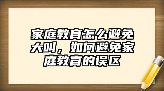 家庭教育怎么避免大叫，如何避免家庭教育的誤區(qū)