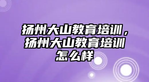 揚州大山教育培訓，揚州大山教育培訓怎么樣