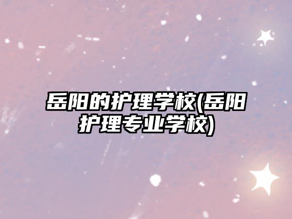 岳陽的護(hù)理學(xué)校(岳陽護(hù)理專業(yè)學(xué)校)