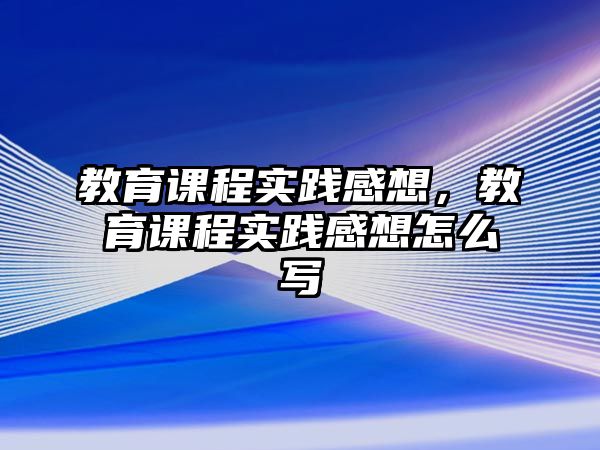 教育課程實踐感想，教育課程實踐感想怎么寫