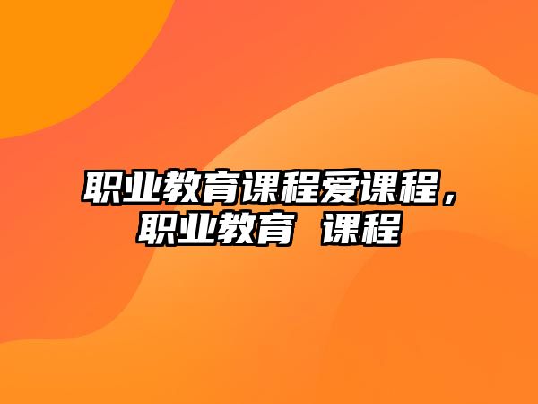 職業(yè)教育課程愛(ài)課程，職業(yè)教育 課程