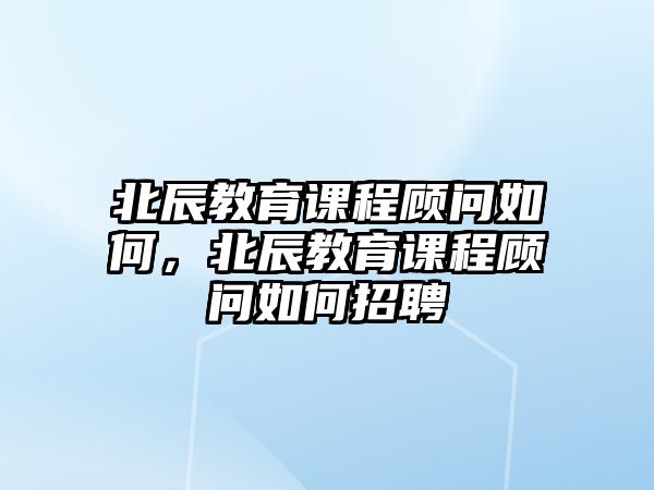 北辰教育課程顧問如何，北辰教育課程顧問如何招聘