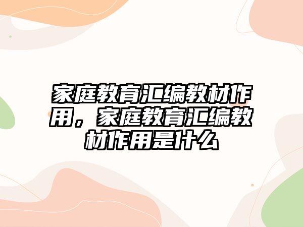 家庭教育匯編教材作用，家庭教育匯編教材作用是什么