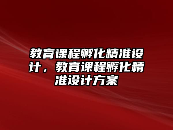 教育課程孵化精準(zhǔn)設(shè)計(jì)，教育課程孵化精準(zhǔn)設(shè)計(jì)方案