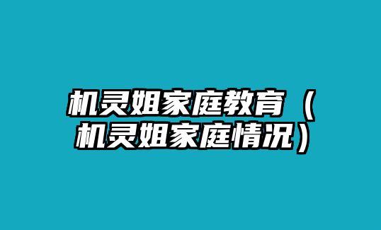 機(jī)靈姐家庭教育（機(jī)靈姐家庭情況）