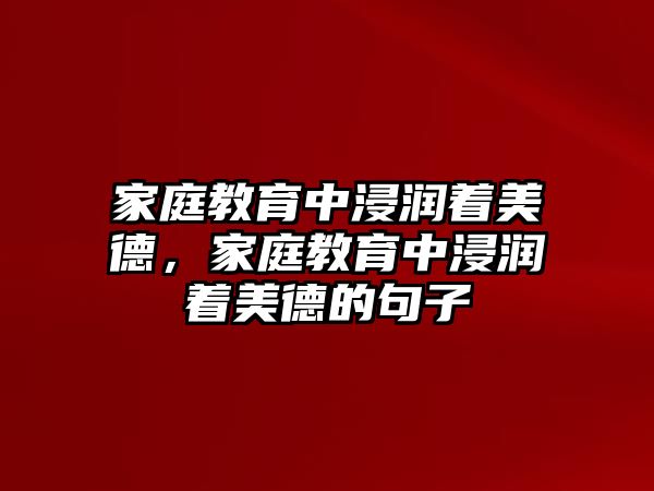 家庭教育中浸潤著美德，家庭教育中浸潤著美德的句子