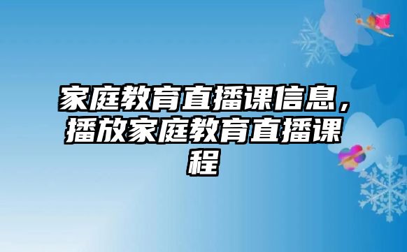 家庭教育直播課信息，播放家庭教育直播課程