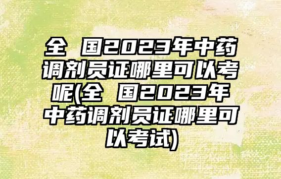 全 國2023年中藥調(diào)劑員證哪里可以考呢(全 國2023年中藥調(diào)劑員證哪里可以考試)