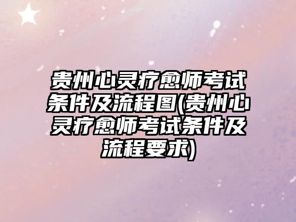 貴州心靈療愈師考試條件及流程圖(貴州心靈療愈師考試條件及流程要求)