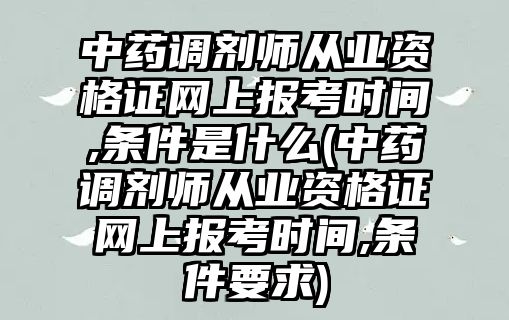 中藥調(diào)劑師從業(yè)資格證網(wǎng)上報考時間,條件是什么(中藥調(diào)劑師從業(yè)資格證網(wǎng)上報考時間,條件要求)