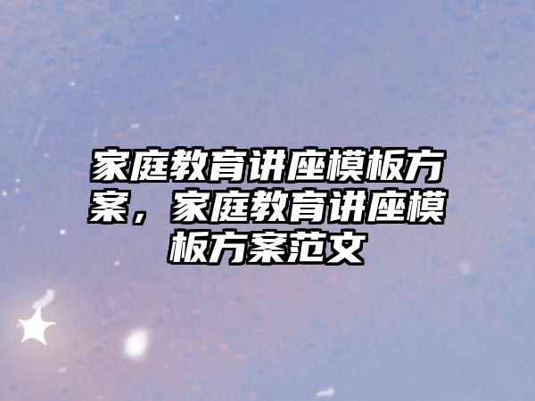 家庭教育講座模板方案，家庭教育講座模板方案范文