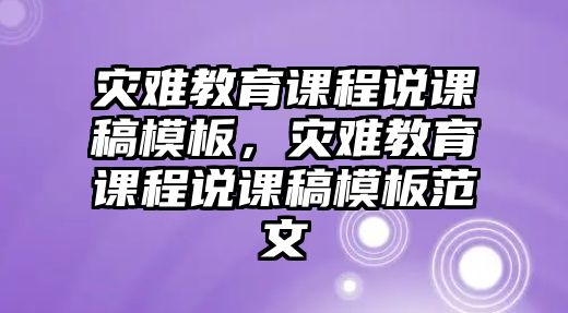 災(zāi)難教育課程說課稿模板，災(zāi)難教育課程說課稿模板范文