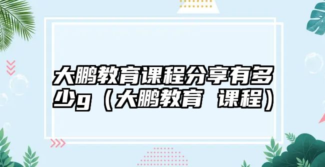 大鵬教育課程分享有多少g（大鵬教育 課程）