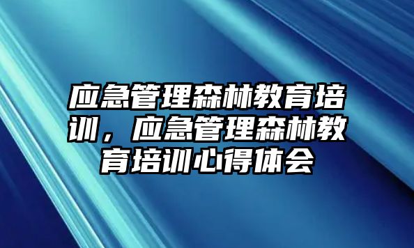 應(yīng)急管理森林教育培訓(xùn)，應(yīng)急管理森林教育培訓(xùn)心得體會