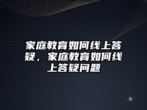 家庭教育如何線上答疑，家庭教育如何線上答疑問題