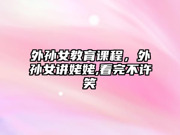 外孫女教育課程，外孫女講姥姥,看完不許笑