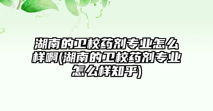 湖南的衛(wèi)校藥劑專業(yè)怎么樣啊(湖南的衛(wèi)校藥劑專業(yè)怎么樣知乎)