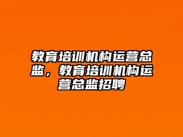 教育培訓機構(gòu)運營總監(jiān)，教育培訓機構(gòu)運營總監(jiān)招聘