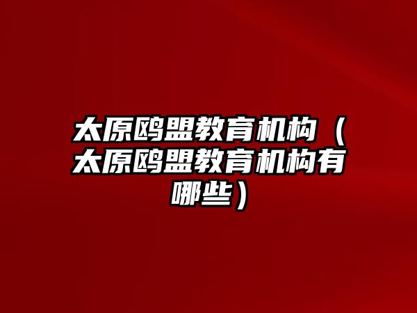 太原鷗盟教育機(jī)構(gòu)（太原鷗盟教育機(jī)構(gòu)有哪些）