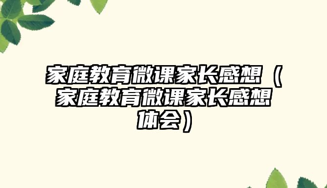 家庭教育微課家長感想（家庭教育微課家長感想體會）